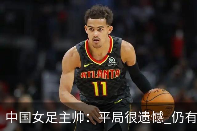中国女足主帅：平局很遗憾 仍有信心以小组头名出线