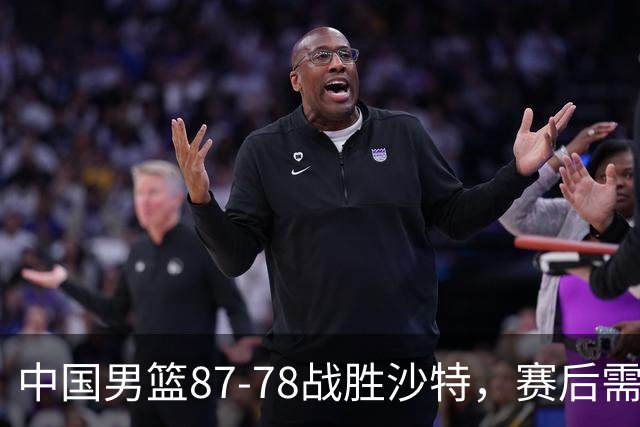 中国男篮87-78战胜沙特，赛后需反思的6大事实